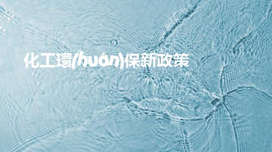 化工環(huán)保新政策，共建綠色未來(lái)